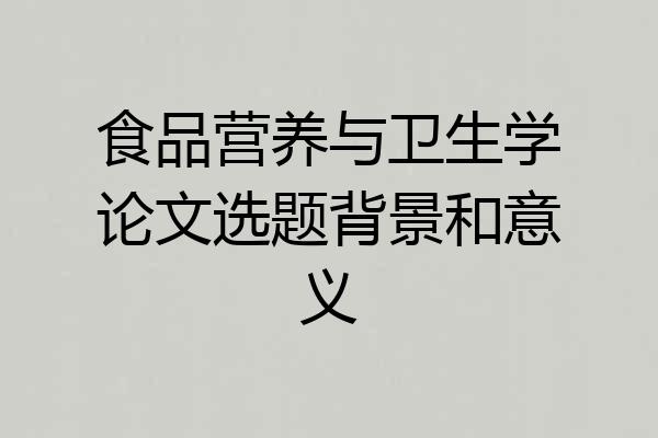 食品营养与卫生学论文选题背景和意义