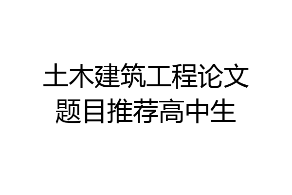 土木建筑工程论文题目推荐高中生