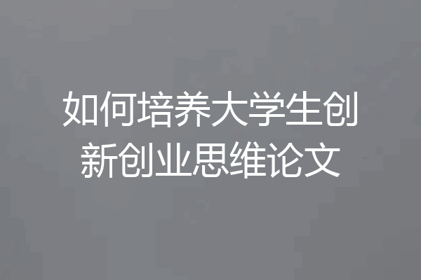 如何培养大学生创新创业思维论文