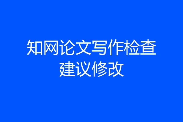知网论文写作检查建议修改