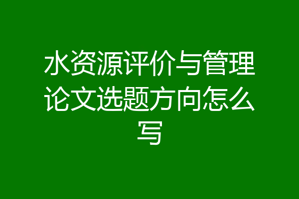 水资源评价与管理论文选题方向怎么写