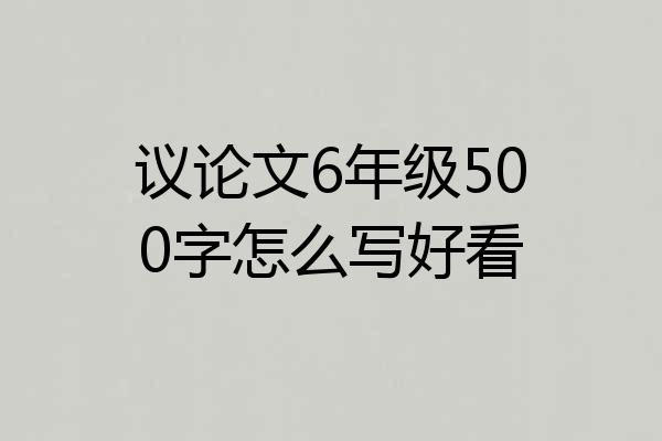 议论文6年级500字怎么写好看