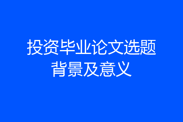 投资毕业论文选题背景及意义