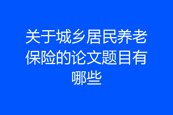 关于城乡居民养老保险的论文题目有哪些