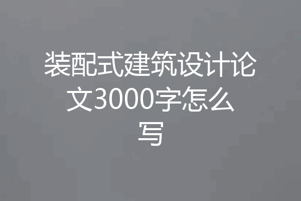 装配式建筑设计论文3000字怎么写