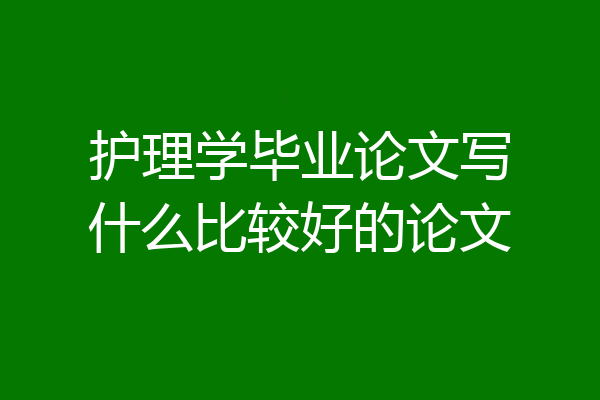 护理学毕业论文写什么比较好的论文