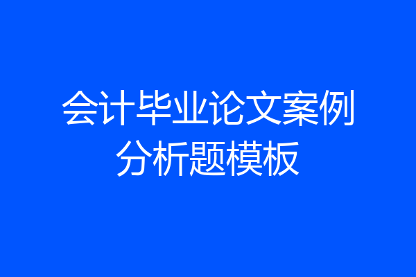 会计毕业论文案例分析题模板