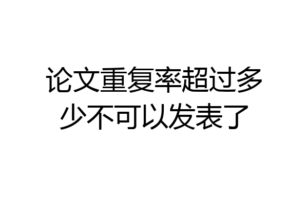 论文重复率超过多少不可以发表了