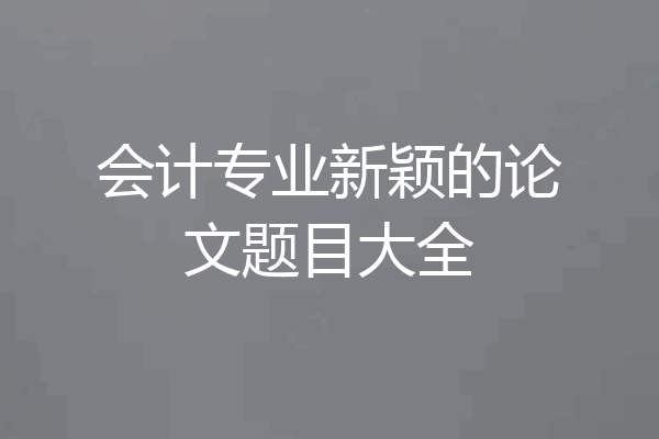 会计专业新颖的论文题目大全