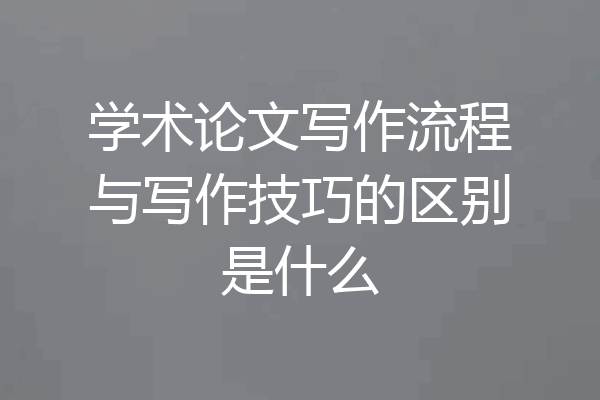 学术论文写作流程与写作技巧的区别是什么