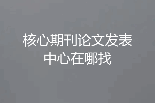 核心期刊论文发表中心在哪找