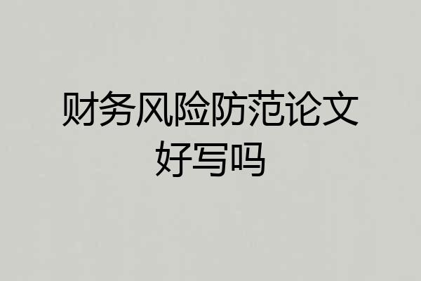 财务风险防范论文好写吗