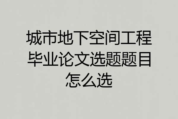 城市地下空间工程毕业论文选题题目怎么选
