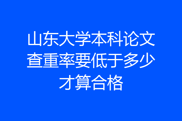 山东大学本科论文查重率要低于多少才算合格