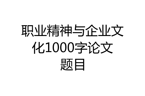 职业精神与企业文化1000字论文题目