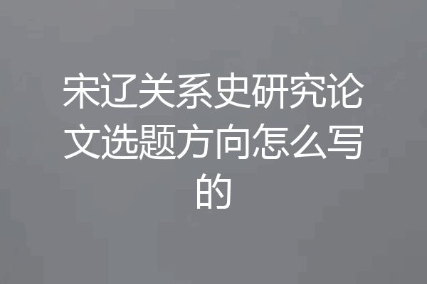 宋辽关系史研究论文选题方向怎么写的