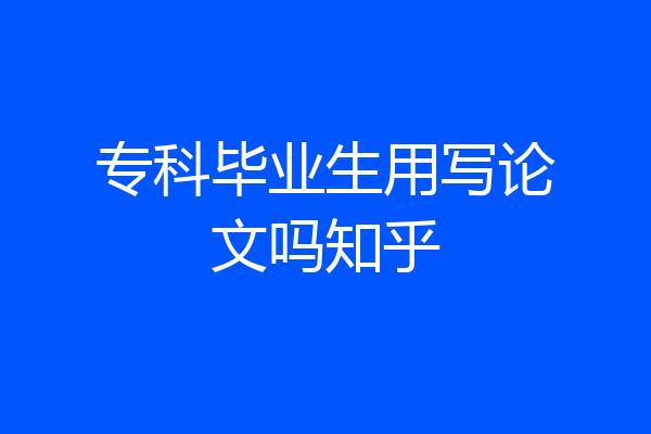 专科毕业生用写论文吗知乎