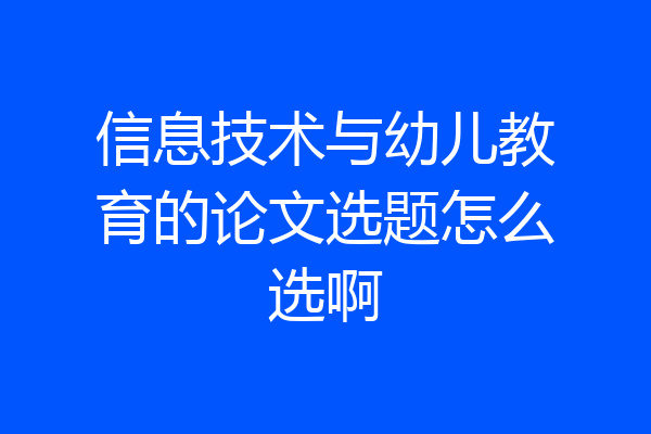 信息技术与幼儿教育的论文选题怎么选啊