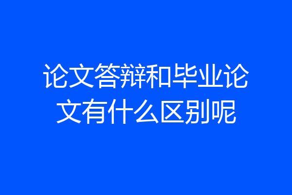 论文答辩和毕业论文有什么区别呢