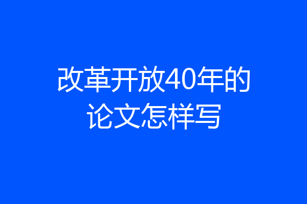改革开放40年的论文怎样写