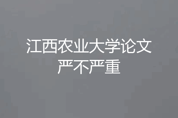 江西农业大学论文严不严重