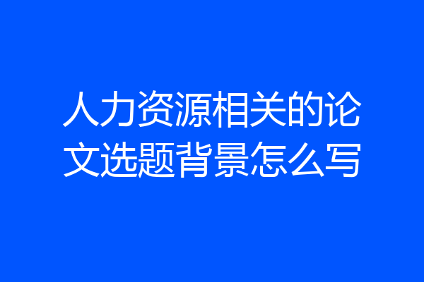 人力资源相关的论文选题背景怎么写