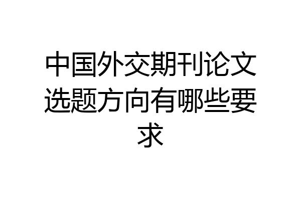 中国外交期刊论文选题方向有哪些要求