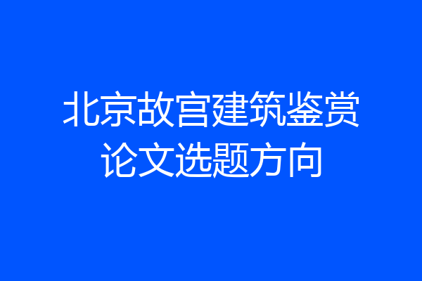 北京故宫建筑鉴赏论文选题方向