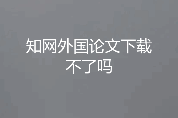 知网外国论文下载不了吗