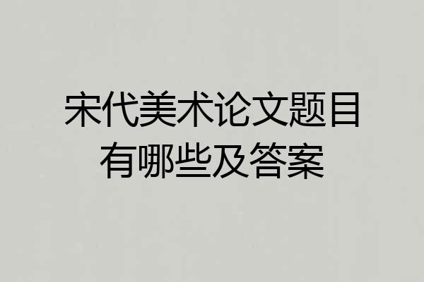 宋代美术论文题目有哪些及答案