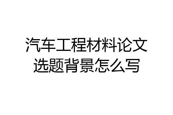 汽车工程材料论文选题背景怎么写