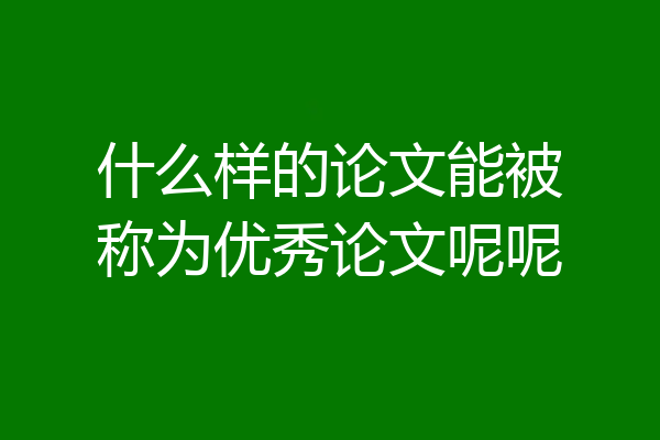 什么样的论文能被称为优秀论文呢呢