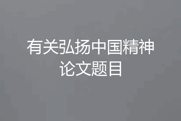 有关弘扬中国精神论文题目
