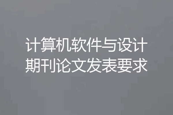 计算机软件与设计期刊论文发表要求
