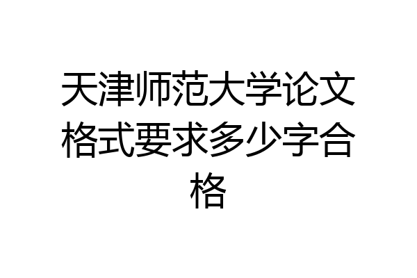 天津师范大学论文格式要求多少字合格