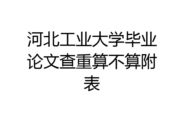 河北工业大学毕业论文查重算不算附表