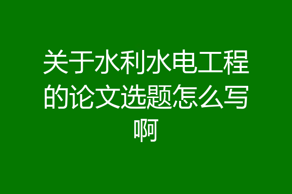 关于水利水电工程的论文选题怎么写啊