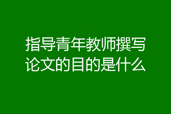 指导青年教师撰写论文的目的是什么