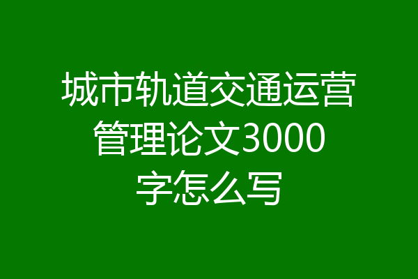 城市轨道交通运营管理论文3000字怎么写