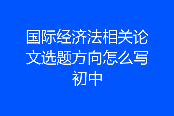 国际经济法相关论文选题方向怎么写初中