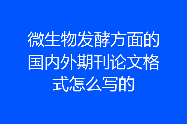 微生物发酵方面的国内外期刊论文格式怎么写的