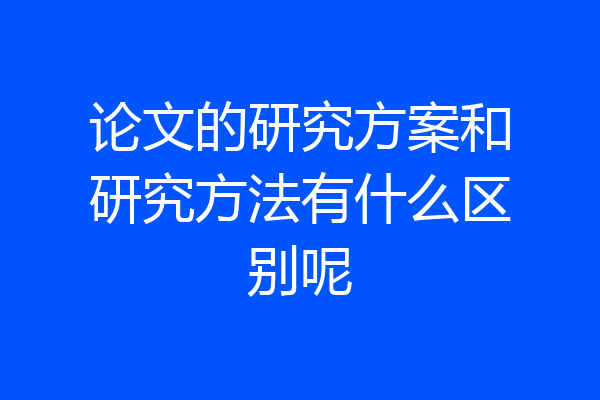 论文的研究方案和研究方法有什么区别呢