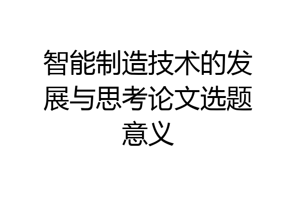 智能制造技术的发展与思考论文选题意义