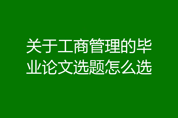 关于工商管理的毕业论文选题怎么选