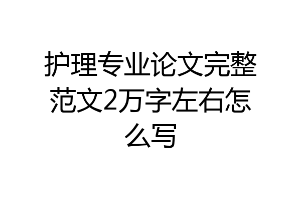 护理专业论文完整范文2万字左右怎么写