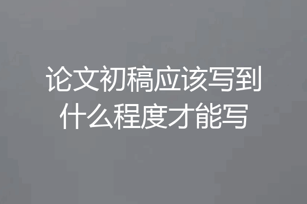 论文初稿应该写到什么程度才能写