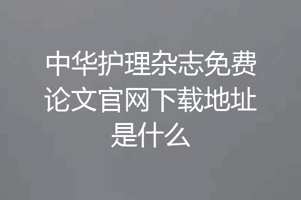 中华护理杂志免费论文官网下载地址是什么