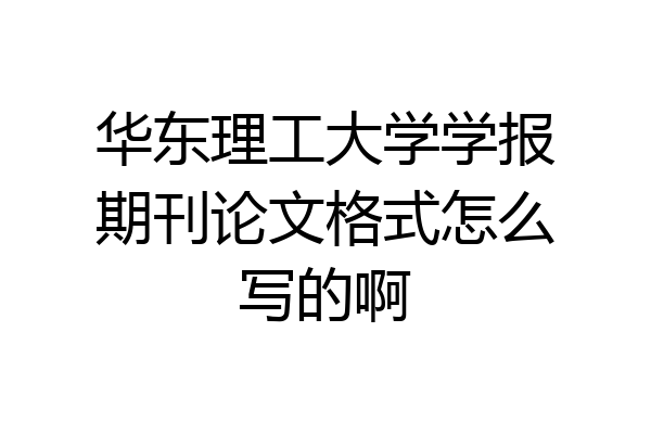 华东理工大学学报期刊论文格式怎么写的啊