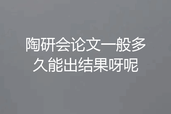 陶研会论文一般多久能出结果呀呢