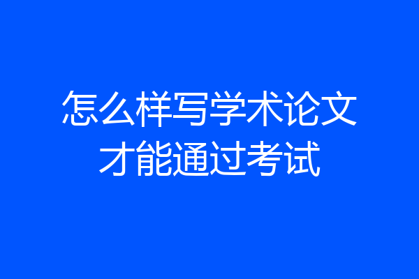 怎么样写学术论文才能通过考试